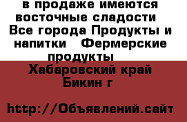 в продаже имеются восточные сладости - Все города Продукты и напитки » Фермерские продукты   . Хабаровский край,Бикин г.